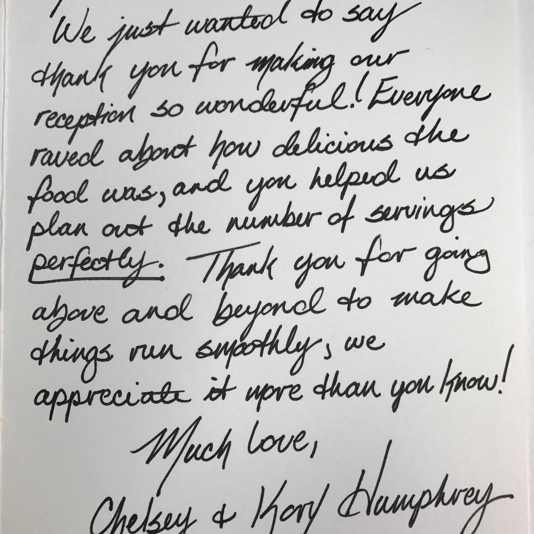 Thank you for making our reception so wonderful. Everone raved about how delicious the food was, and you helped us plan out the number of servings perfectly. Thank you for going above and beyond to make things run smoothly, we appreciate it more than you know! Much love, Chelsey & Kory Humprhey